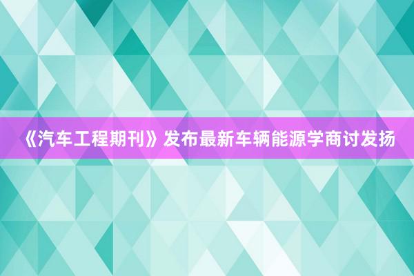 《汽车工程期刊》发布最新车辆能源学商讨发扬