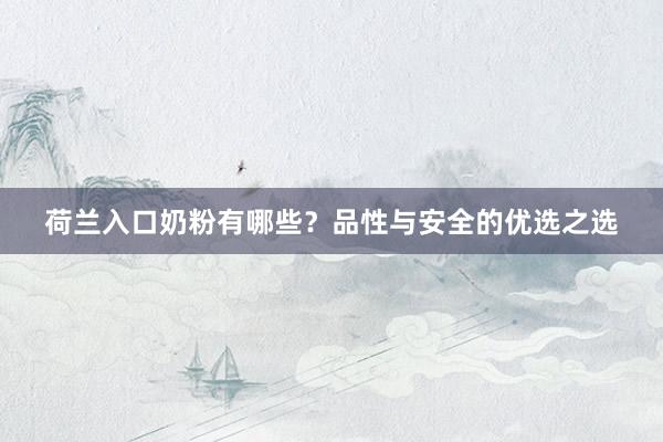 荷兰入口奶粉有哪些？品性与安全的优选之选