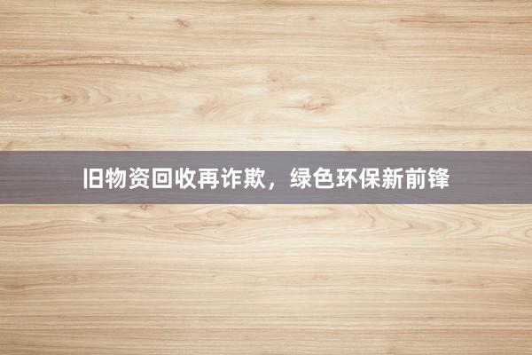 旧物资回收再诈欺，绿色环保新前锋